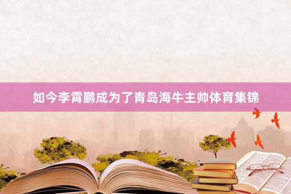 如今李霄鹏成为了青岛海牛主帅体育集锦