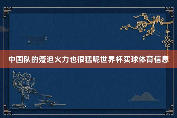 中国队的蹙迫火力也很猛呢世界杯买球体育信息