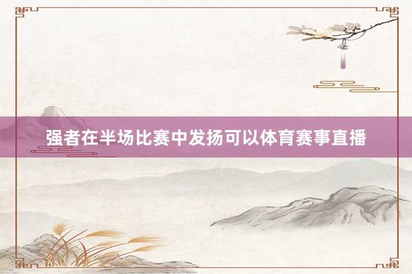 强者在半场比赛中发扬可以体育赛事直播