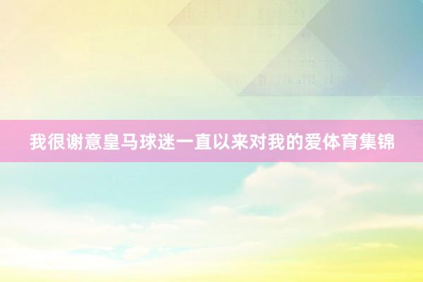 我很谢意皇马球迷一直以来对我的爱体育集锦