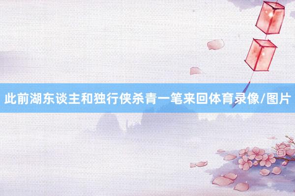 此前湖东谈主和独行侠杀青一笔来回体育录像/图片