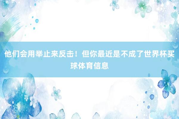 他们会用举止来反击！但你最近是不成了世界杯买球体育信息