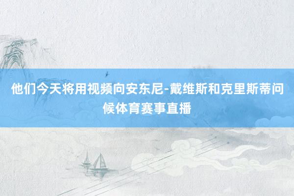 他们今天将用视频向安东尼-戴维斯和克里斯蒂问候体育赛事直播