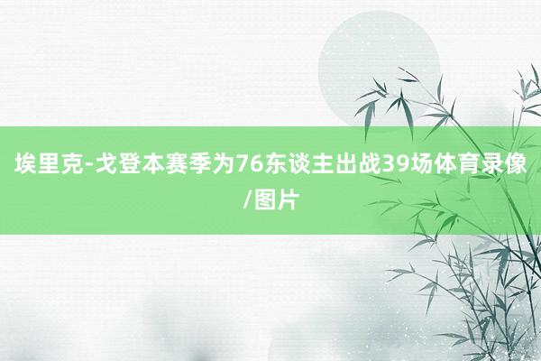 埃里克-戈登本赛季为76东谈主出战39场体育录像/图片