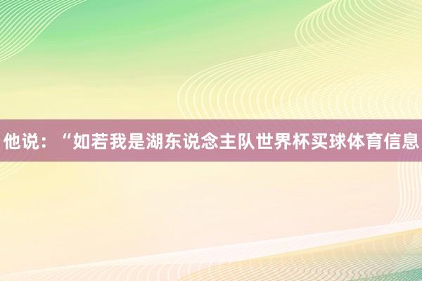 他说：“如若我是湖东说念主队世界杯买球体育信息