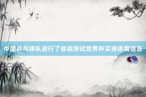 中国乒乓球队进行了体能测试世界杯买球体育信息