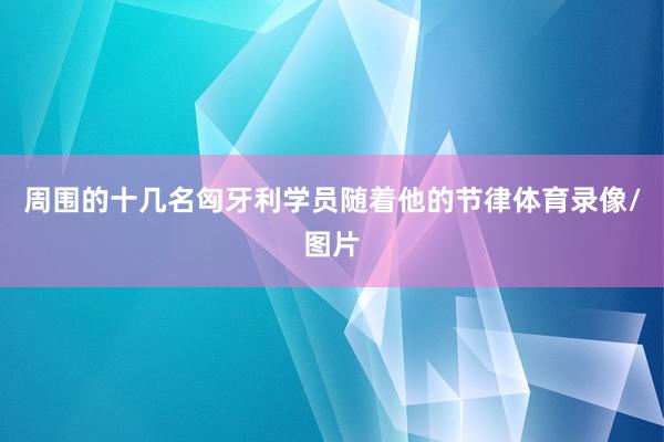 周围的十几名匈牙利学员随着他的节律体育录像/图片