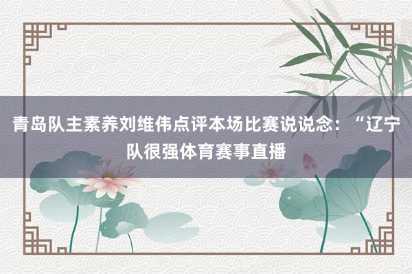 青岛队主素养刘维伟点评本场比赛说说念：“辽宁队很强体育赛事直播