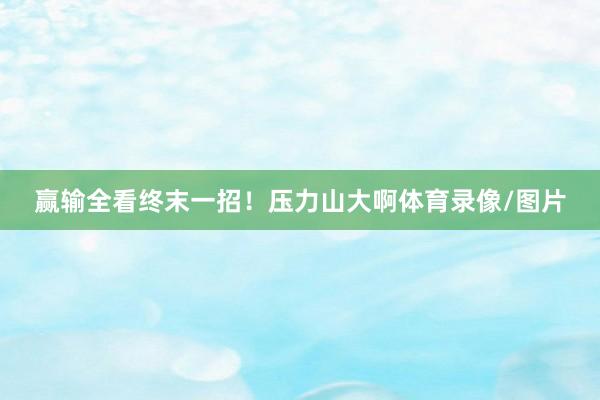 赢输全看终末一招！压力山大啊体育录像/图片