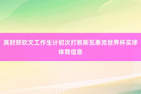 其时郑钦文工作生计初次打败斯瓦泰克世界杯买球体育信息