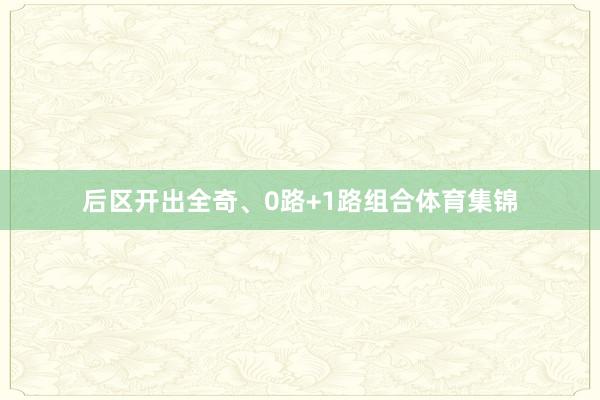 后区开出全奇、0路+1路组合体育集锦