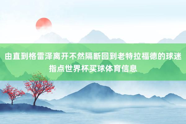 由直到格雷泽离开不然隔断回到老特拉福德的球迷指点世界杯买球体育信息