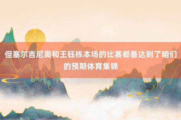 但塞尔吉尼奥和王钰栋本场的比赛都备达到了咱们的预期体育集锦