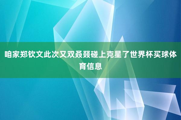 咱家郑钦文此次又双叒叕碰上克星了世界杯买球体育信息