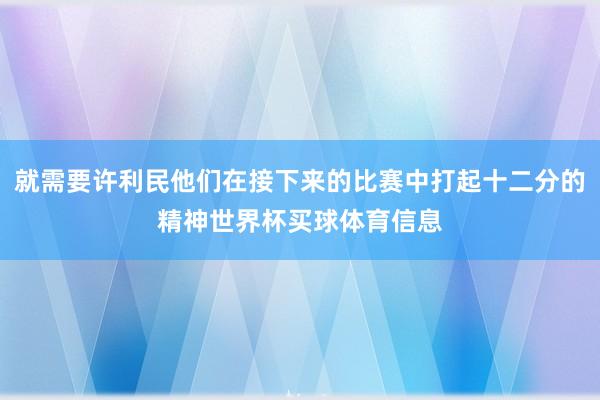 就需要许利民他们在接下来的比赛中打起十二分的精神世界杯买球体育信息