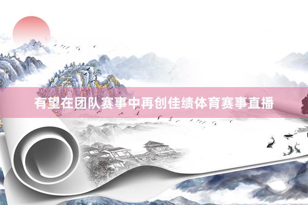 有望在团队赛事中再创佳绩体育赛事直播