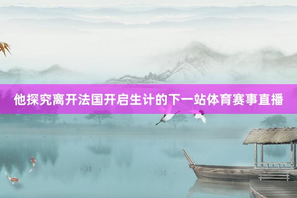 他探究离开法国开启生计的下一站体育赛事直播