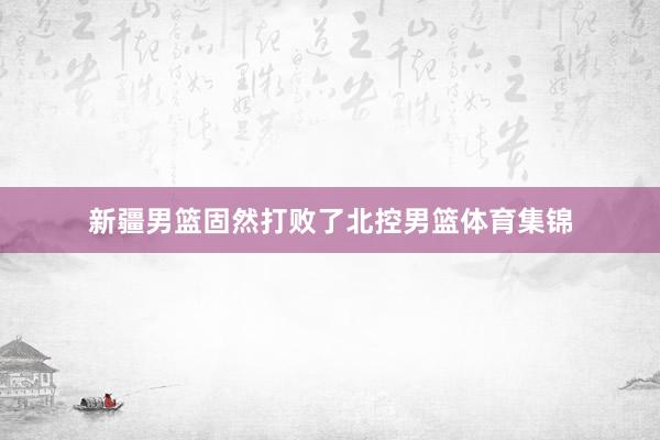 新疆男篮固然打败了北控男篮体育集锦
