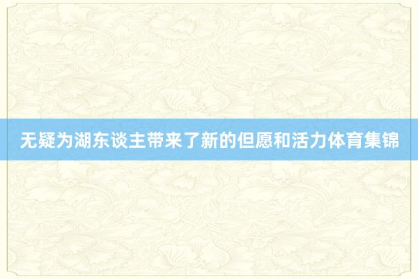 无疑为湖东谈主带来了新的但愿和活力体育集锦