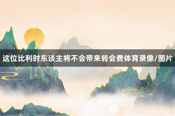 这位比利时东谈主将不会带来转会费体育录像/图片