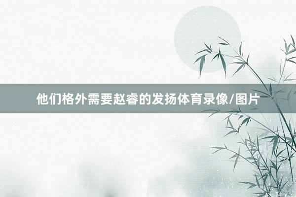 他们格外需要赵睿的发扬体育录像/图片