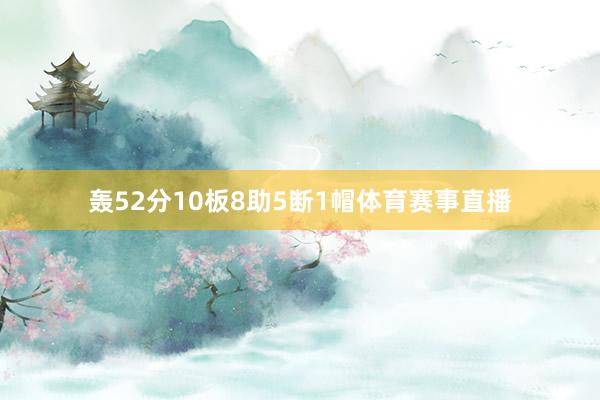 轰52分10板8助5断1帽体育赛事直播