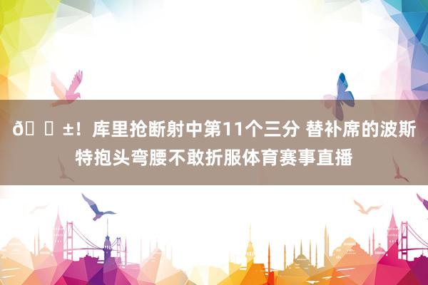 😱！库里抢断射中第11个三分 替补席的波斯特抱头弯腰不敢折服体育赛事直播