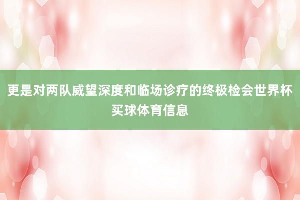 更是对两队威望深度和临场诊疗的终极检会世界杯买球体育信息