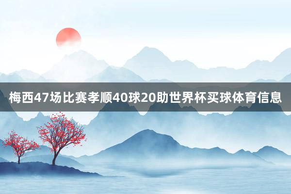 梅西47场比赛孝顺40球20助世界杯买球体育信息