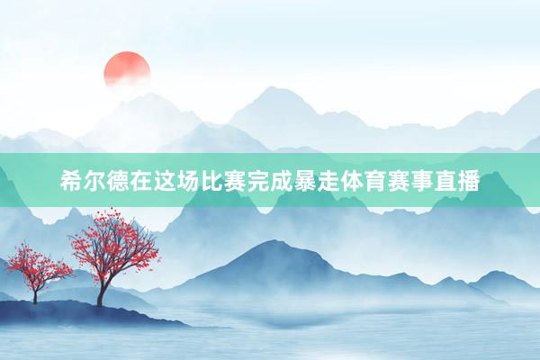 希尔德在这场比赛完成暴走体育赛事直播