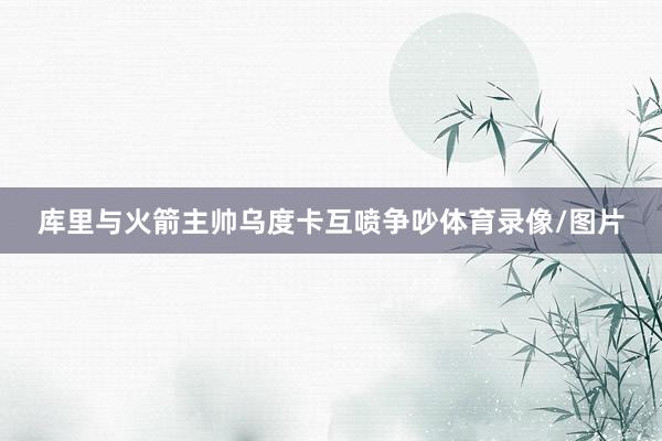 库里与火箭主帅乌度卡互喷争吵体育录像/图片