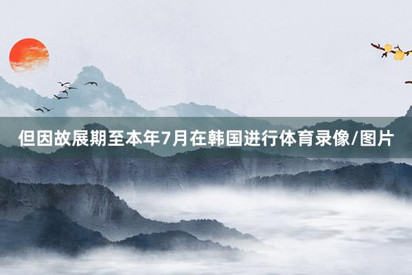 但因故展期至本年7月在韩国进行体育录像/图片
