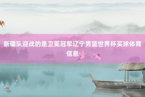 新疆队迎战的是卫冕冠军辽宁男篮世界杯买球体育信息