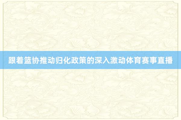 跟着篮协推动归化政策的深入激动体育赛事直播