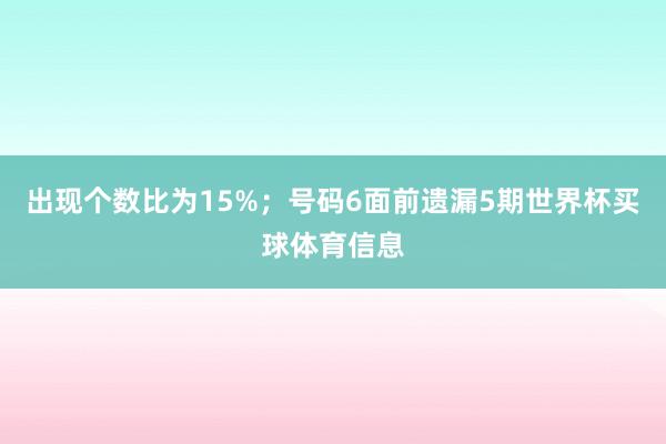 出现个数比为15%；　　号码6面前遗漏5期世界杯买球体育信息