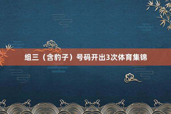 组三（含豹子）号码开出3次体育集锦