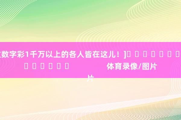 中过数字彩1千万以上的各人皆在这儿！]															                体育录像/图片