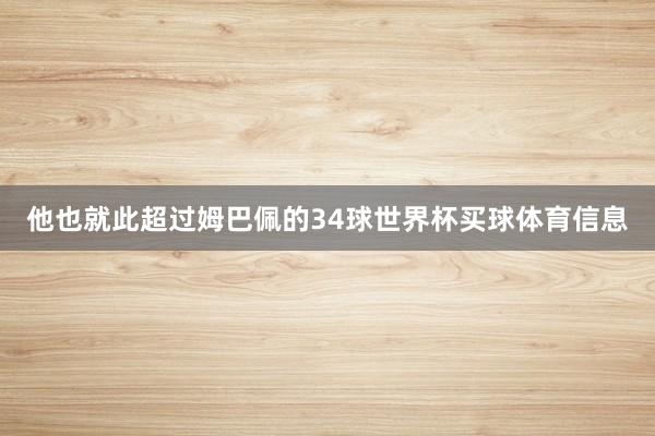 他也就此超过姆巴佩的34球世界杯买球体育信息
