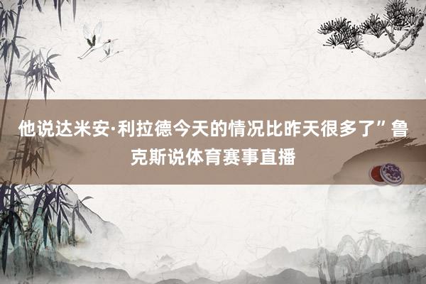 他说达米安·利拉德今天的情况比昨天很多了”鲁克斯说体育赛事直播