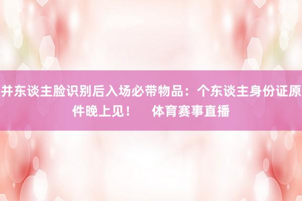 并东谈主脸识别后入场必带物品：个东谈主身份证原件晚上见！    体育赛事直播