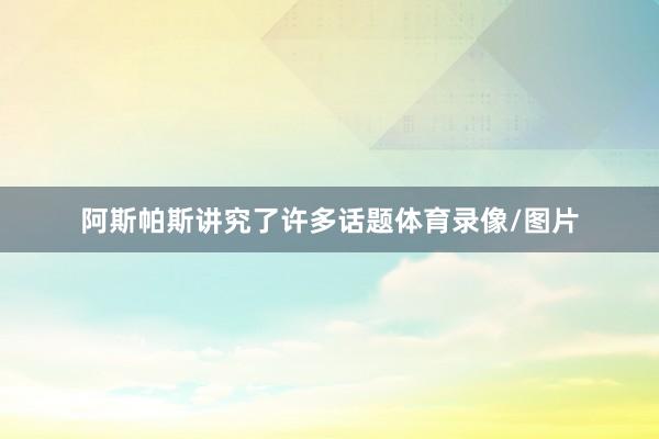 阿斯帕斯讲究了许多话题体育录像/图片