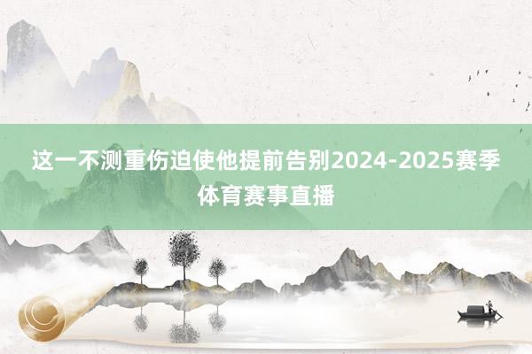这一不测重伤迫使他提前告别2024-2025赛季体育赛事直播