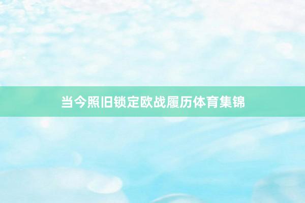 当今照旧锁定欧战履历体育集锦