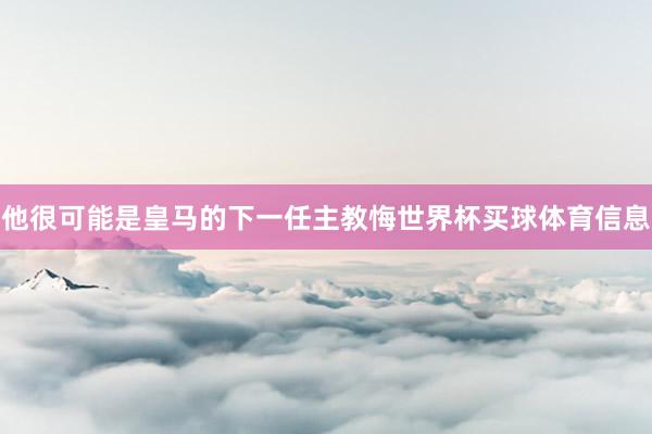 他很可能是皇马的下一任主教悔世界杯买球体育信息