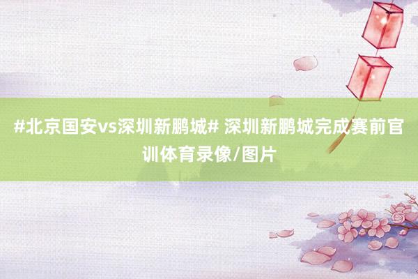#北京国安vs深圳新鹏城# 深圳新鹏城完成赛前官训体育录像/图片