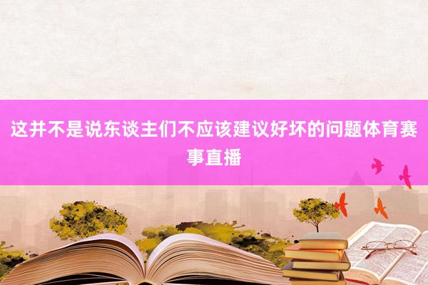 这并不是说东谈主们不应该建议好坏的问题体育赛事直播