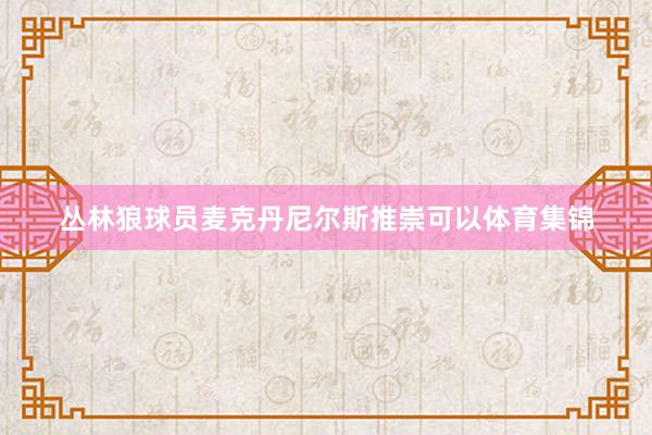 丛林狼球员麦克丹尼尔斯推崇可以体育集锦