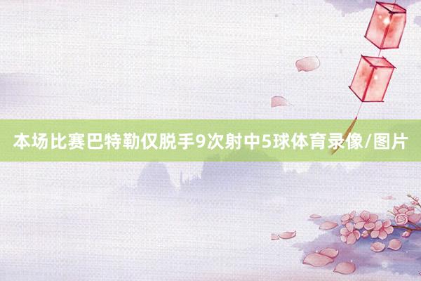 本场比赛巴特勒仅脱手9次射中5球体育录像/图片