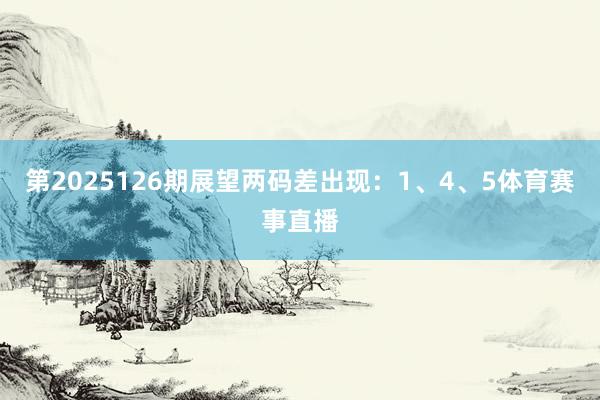 第2025126期展望两码差出现：1、4、5体育赛事直播