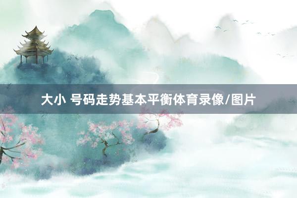 大小 号码走势基本平衡体育录像/图片